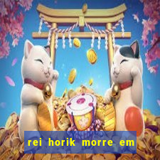 rei horik morre em qual temporada